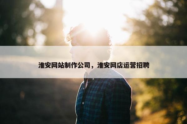 淮安网站制作公司，淮安网店运营招聘