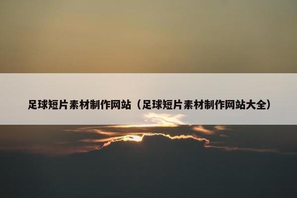 足球短片素材制作网站（足球短片素材制作网站大全）
