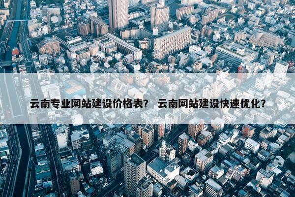 云南专业网站建设价格表？ 云南网站建设快速优化？