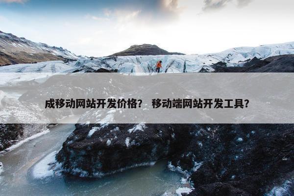 成移动网站开发价格？ 移动端网站开发工具？