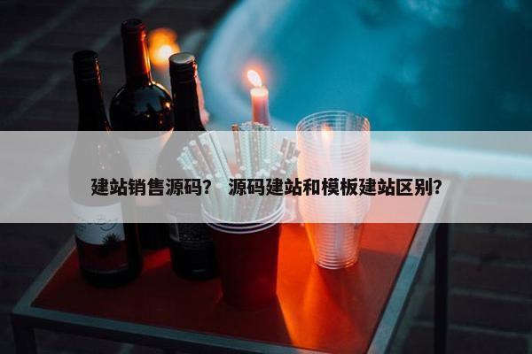 建站销售源码？ 源码建站和模板建站区别？