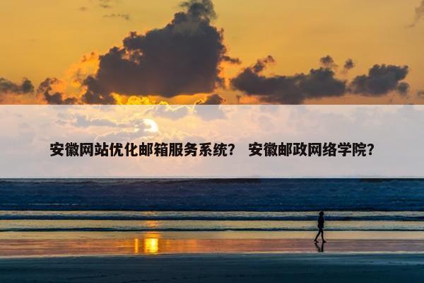安徽网站优化邮箱服务系统？ 安徽邮政网络学院？