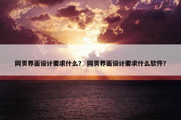 网页界面设计要求什么？ 网页界面设计要求什么软件？