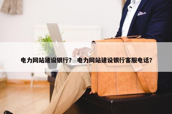 电力网站建设银行？ 电力网站建设银行客服电话？