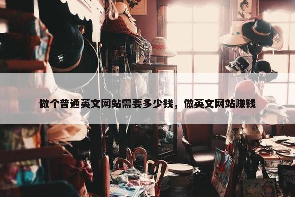 做个普通英文网站需要多少钱，做英文网站赚钱