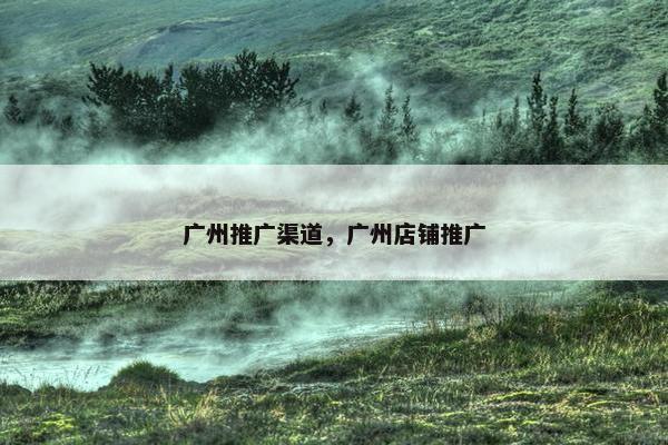广州推广渠道，广州店铺推广