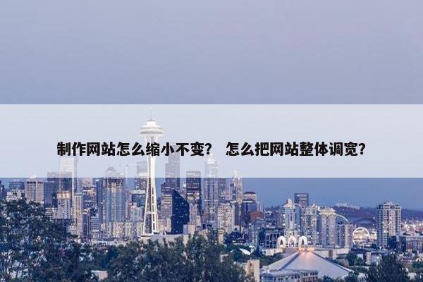 制作网站怎么缩小不变？ 怎么把网站整体调宽？