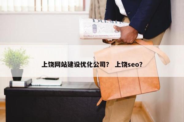 上饶网站建设优化公司？ 上饶seo？