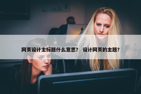 网页设计主标题什么意思？ 设计网页的主题？