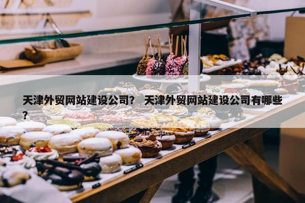 天津外贸网站建设公司？ 天津外贸网站建设公司有哪些？