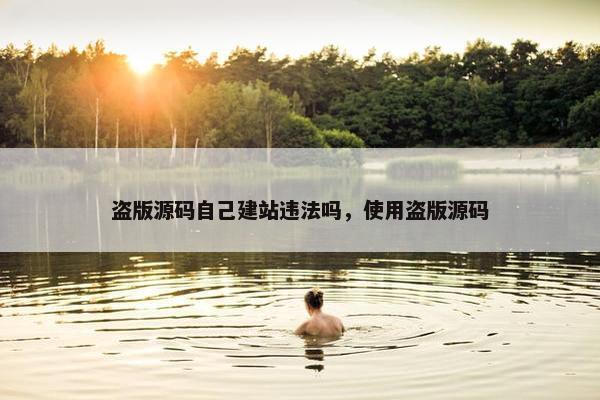 盗版源码自己建站违法吗，使用盗版源码