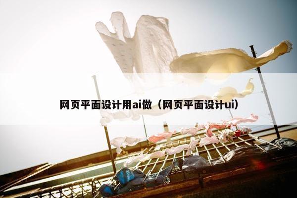 网页平面设计用ai做（网页平面设计ui）