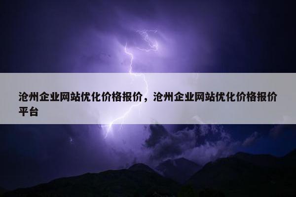 沧州企业网站优化价格报价，沧州企业网站优化价格报价平台