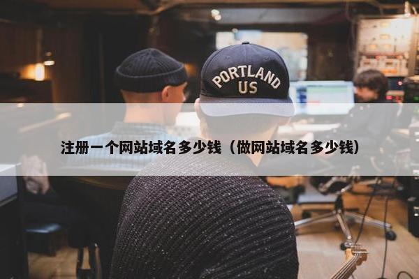 注册一个网站域名多少钱（做网站域名多少钱）