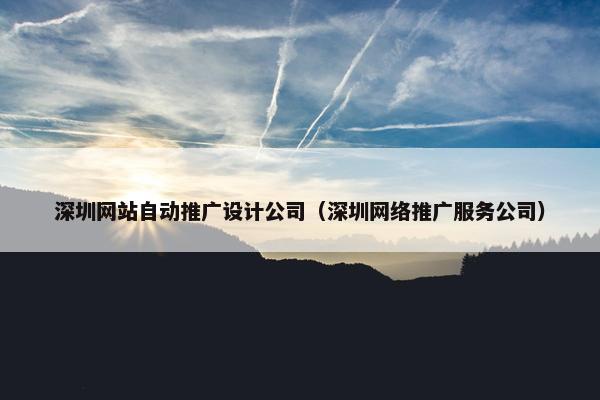 深圳网站自动推广设计公司（深圳网络推广服务公司）