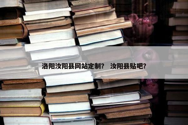 洛阳汝阳县网站定制？ 汝阳县贴吧？