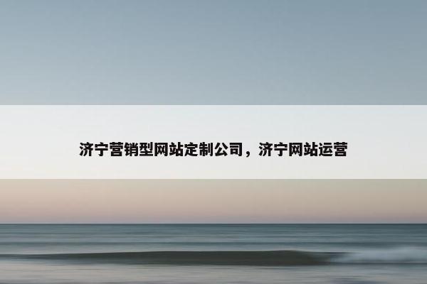 济宁营销型网站定制公司，济宁网站运营