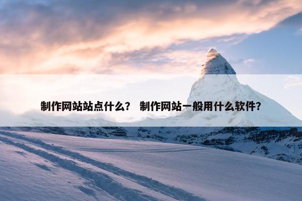 制作网站站点什么？ 制作网站一般用什么软件？