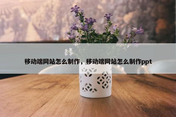 移动端网站怎么制作，移动端网站怎么制作ppt