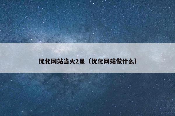 优化网站当火2星（优化网站做什么）