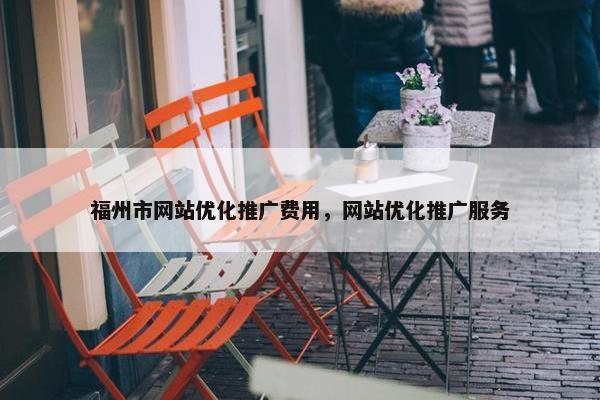 福州市网站优化推广费用，网站优化推广服务