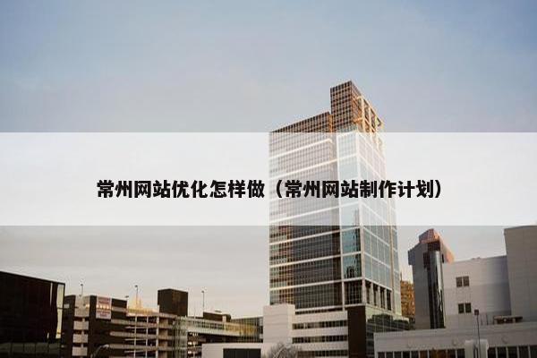 常州网站优化怎样做（常州网站制作计划）