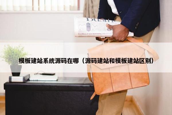 模板建站系统源码在哪（源码建站和模板建站区别）
