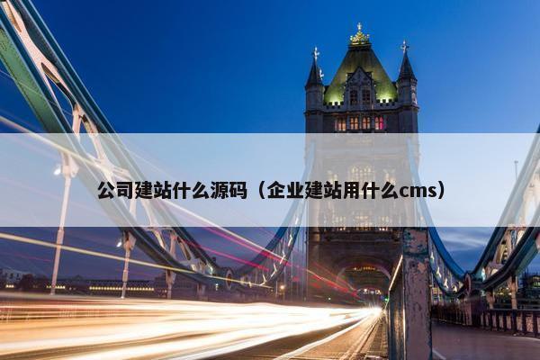 公司建站什么源码（企业建站用什么cms）