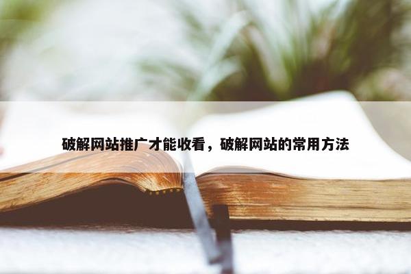 破解网站推广才能收看，破解网站的常用方法