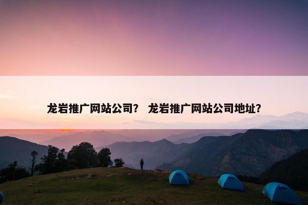 龙岩推广网站公司？ 龙岩推广网站公司地址？