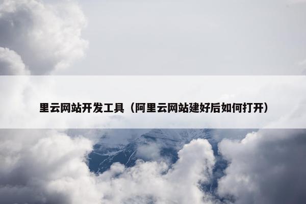 里云网站开发工具（阿里云网站建好后如何打开）