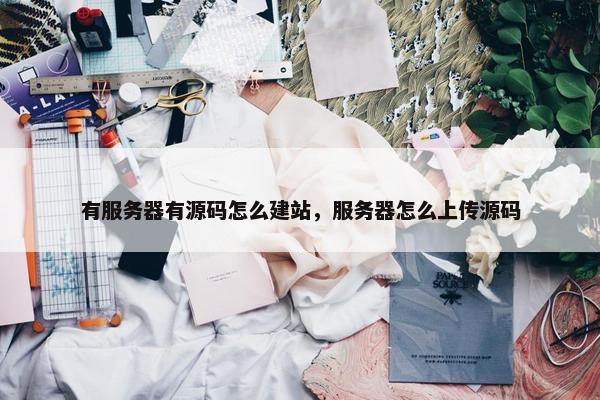 有服务器有源码怎么建站，服务器怎么上传源码