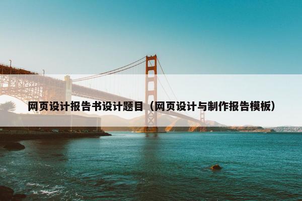 网页设计报告书设计题目（网页设计与制作报告模板）