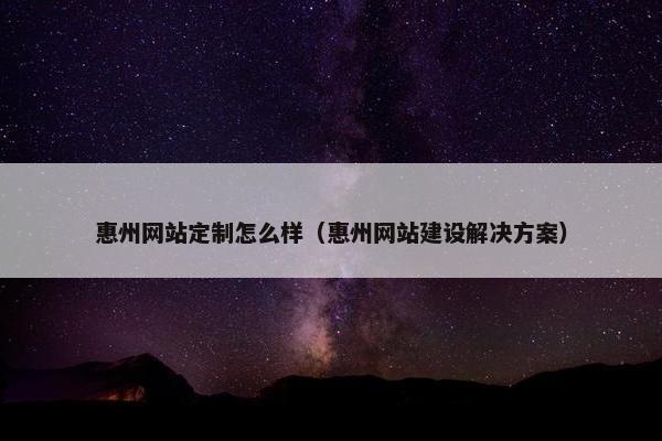惠州网站定制怎么样（惠州网站建设解决方案）
