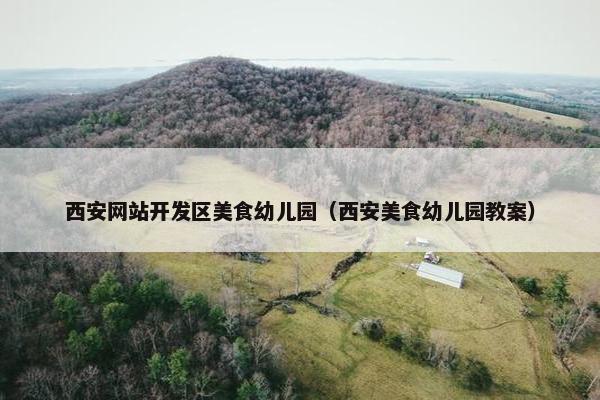 西安网站开发区美食幼儿园（西安美食幼儿园教案）