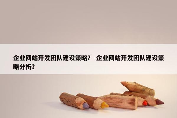 企业网站开发团队建设策略？ 企业网站开发团队建设策略分析？