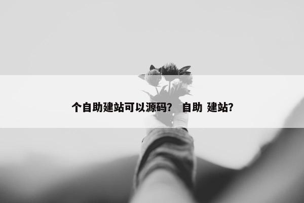 个自助建站可以源码？ 自助 建站？