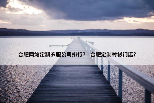 合肥网站定制衣服公司排行？ 合肥定制衬衫门店？