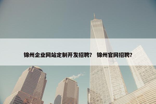 锦州企业网站定制开发招聘？ 锦州官网招聘？