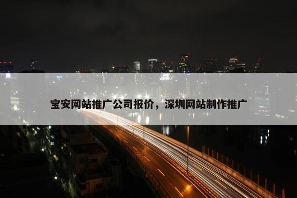 宝安网站推广公司报价，深圳网站制作推广