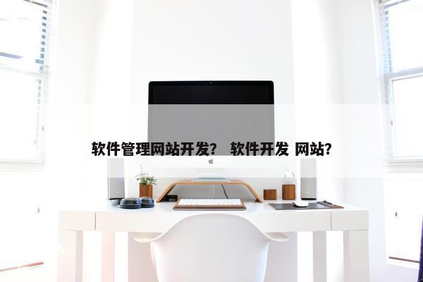 软件管理网站开发？ 软件开发 网站？
