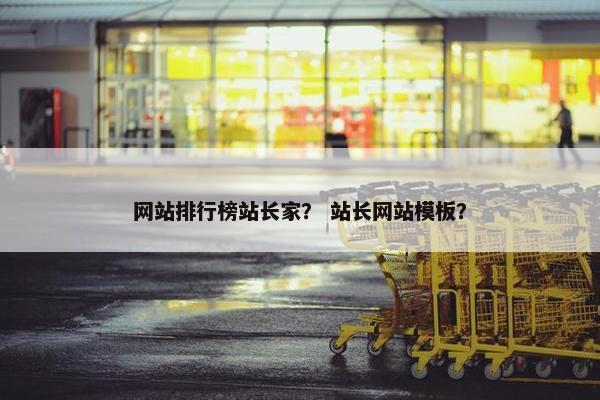 网站排行榜站长家？ 站长网站模板？