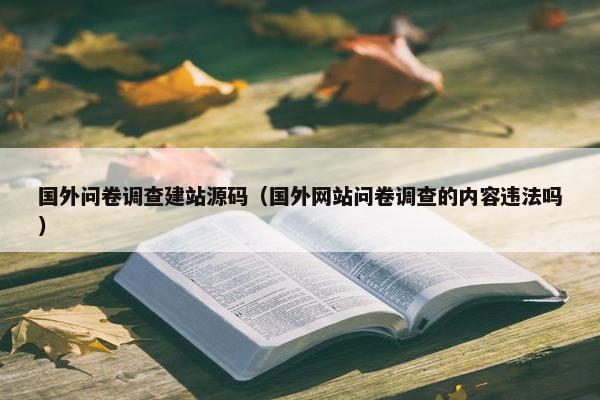 国外问卷调查建站源码（国外网站问卷调查的内容违法吗）