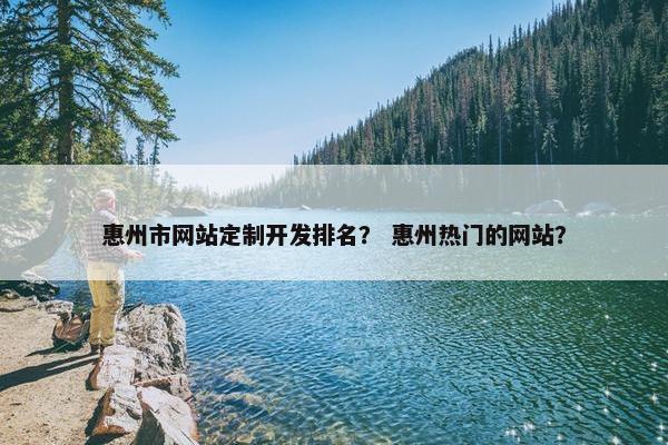 惠州市网站定制开发排名？ 惠州热门的网站？