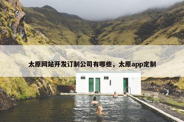 太原网站开发订制公司有哪些，太原app定制
