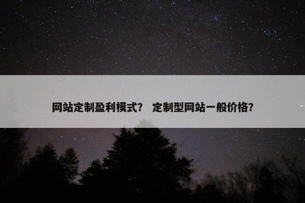 网站定制盈利模式？ 定制型网站一般价格？