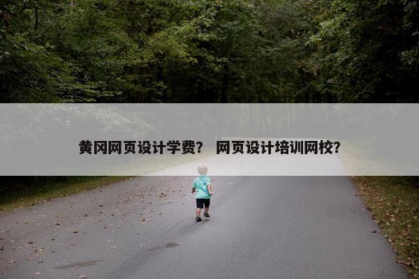 黄冈网页设计学费？ 网页设计培训网校？