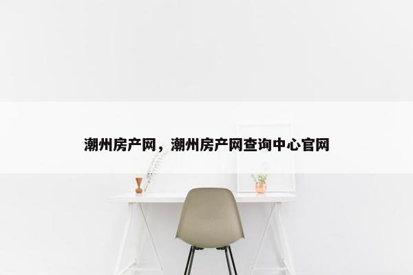 潮州房产网，潮州房产网查询中心官网
