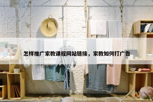 怎样推广家教课程网站链接，家教如何打广告