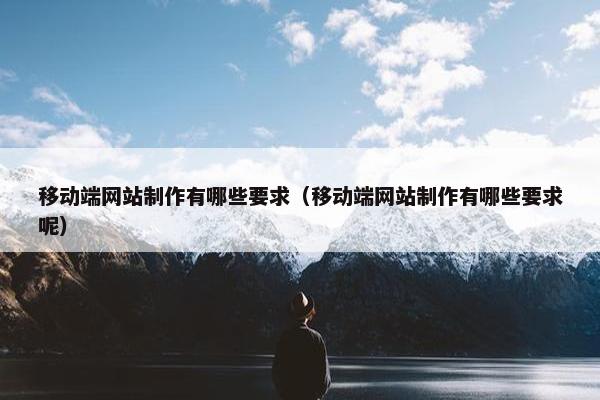 移动端网站制作有哪些要求（移动端网站制作有哪些要求呢）